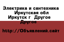Электрика и сантехника. - Иркутская обл., Иркутск г. Другое » Другое   